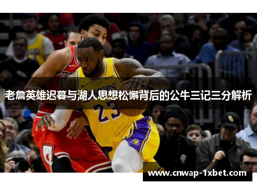 老詹英雄迟暮与湖人思想松懈背后的公牛三记三分解析 老詹英雄迟暮与湖人思想松懈背后的公牛三记三分解析
