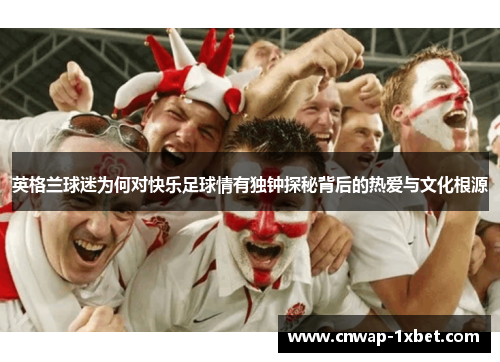 英格兰球迷为何对快乐足球情有独钟探秘背后的热爱与文化根源 英格兰球迷为何对快乐足球情有独钟探秘背后的热爱与文化根源