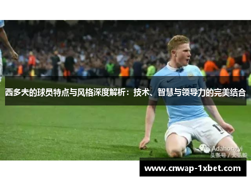 西多夫的球员特点与风格深度解析:技术、智慧与领导力的完美结合 西多夫的球员特点与风格深度解析:技术、智慧与领导力的完美结合