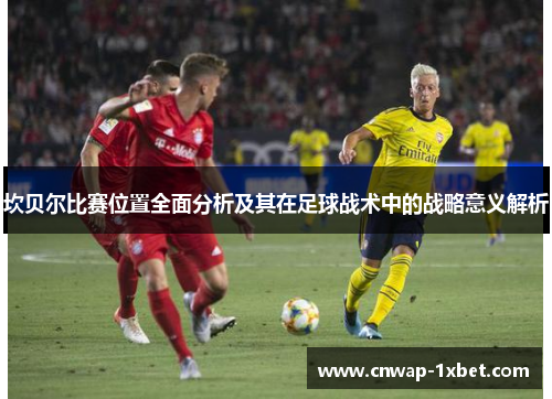 坎贝尔比赛位置全面分析及其在足球战术中的战略意义解析