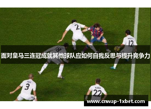 面对皇马三连冠成就其他球队应如何自我反思与提升竞争力