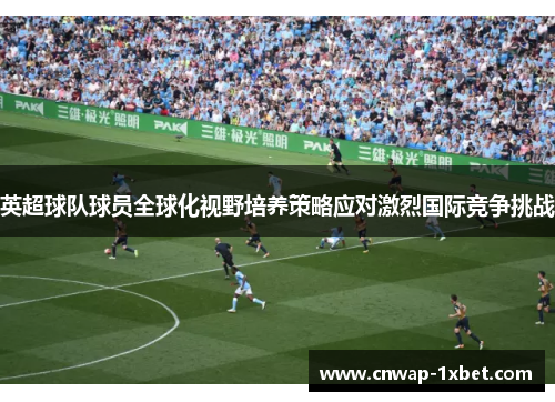 英超球队球员全球化视野培养策略应对激烈国际竞争挑战