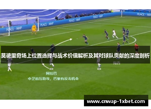 莫德里奇场上位置选择与战术价值解析及其对球队贡献的深度剖析