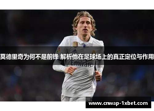 莫德里奇为何不是前锋 解析他在足球场上的真正定位与作用