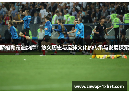 萨格勒布迪纳摩：悠久历史与足球文化的传承与发展探索