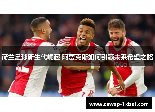 荷兰足球新生代崛起 阿贾克斯如何引领未来希望之路