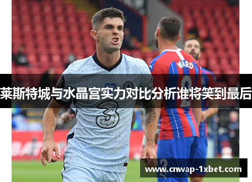 莱斯特城与水晶宫实力对比分析谁将笑到最后