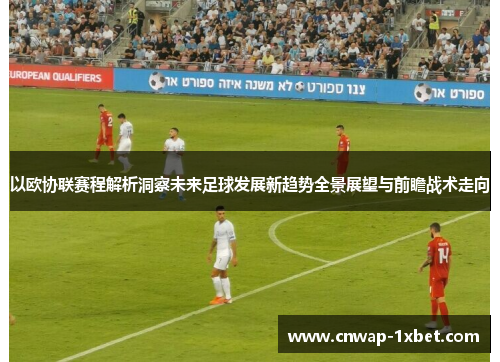 以欧协联赛程解析洞察未来足球发展新趋势全景展望与前瞻战术走向