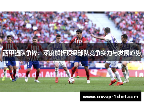 西甲强队争锋：深度解析顶级球队竞争实力与发展趋势