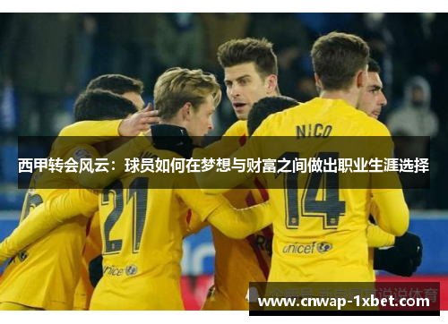 西甲转会风云：球员如何在梦想与财富之间做出职业生涯选择