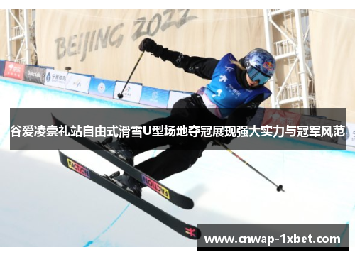 谷爱凌崇礼站自由式滑雪U型场地夺冠展现强大实力与冠军风范