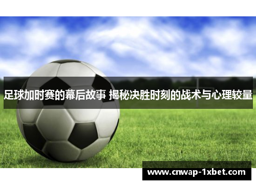 足球加时赛的幕后故事 揭秘决胜时刻的战术与心理较量