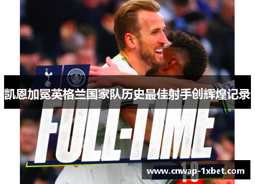 凯恩加冕英格兰国家队历史最佳射手创辉煌记录