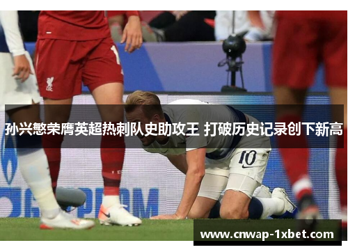 孙兴慜荣膺英超热刺队史助攻王 打破历史记录创下新高