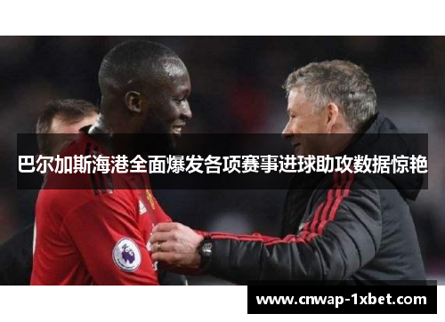 巴尔加斯海港全面爆发各项赛事进球助攻数据惊艳