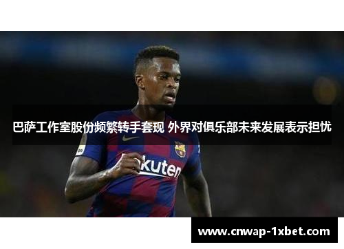 巴萨工作室股份频繁转手套现 外界对俱乐部未来发展表示担忧