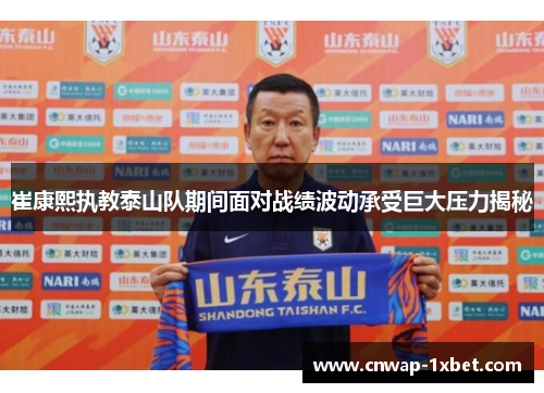 崔康熙执教泰山队期间面对战绩波动承受巨大压力揭秘