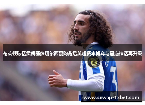 布莱顿破亿卖凯塞多切尔西豪购背后英超资本博弈与黑店神话再升级